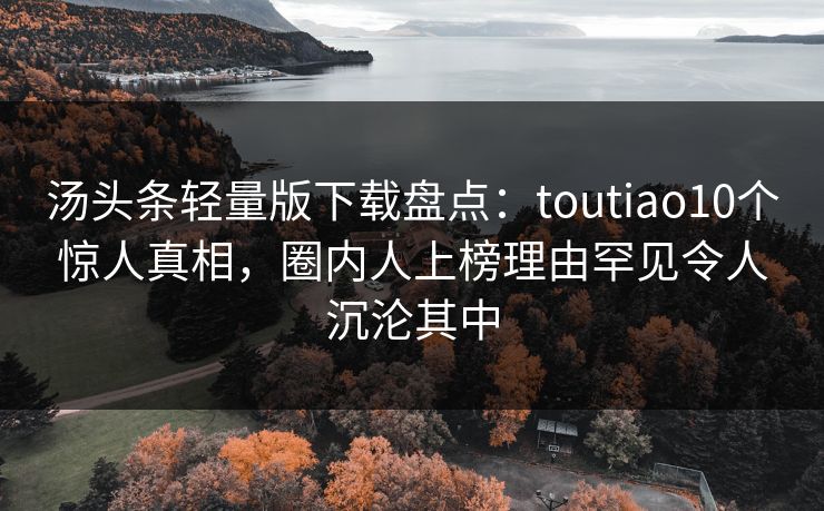 汤头条轻量版下载盘点:toutiao10个惊人真相,圈内人上榜理由罕见令人沉沦其中 汤头条轻量版下载盘点:toutiao10个惊人真相,圈内人上榜理由罕见令人沉沦其中