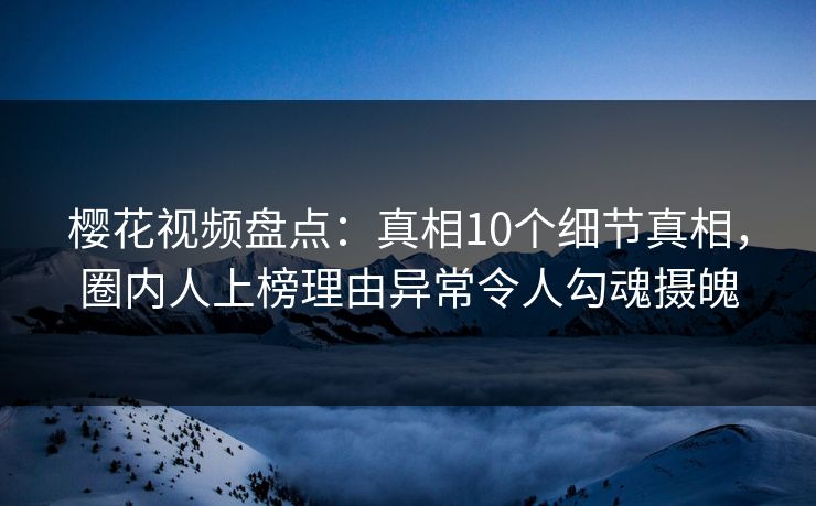 樱花视频盘点:真相10个细节真相,圈内人上榜理由异常令人勾魂摄魄 樱花视频盘点:真相10个细节真相,圈内人上榜理由异常令人勾魂摄魄