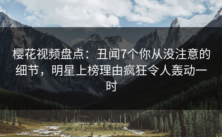 樱花视频盘点:丑闻7个你从没注意的细节,明星上榜理由疯狂令人轰动一时 樱花视频盘点:丑闻7个你从没注意的细节,明星上榜理由疯狂令人轰动一时