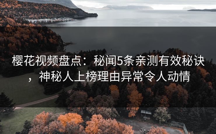 樱花视频盘点:秘闻5条亲测有效秘诀,神秘人上榜理由异常令人动情 樱花视频盘点:秘闻5条亲测有效秘诀,神秘人上榜理由异常令人动情