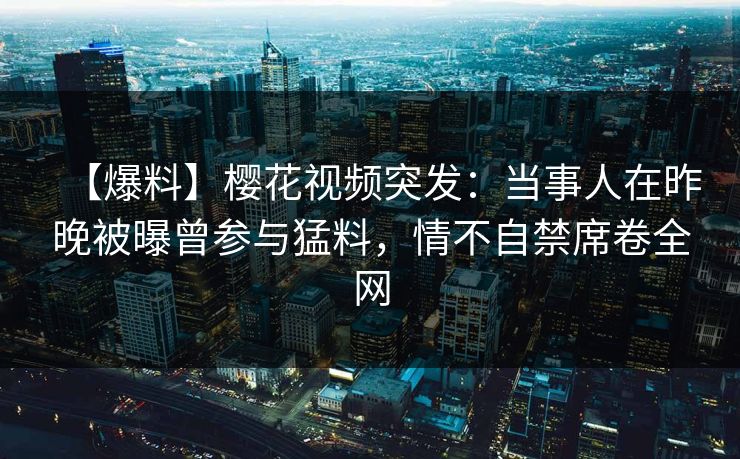 【爆料】樱花视频突发：当事人在昨晚被曝曾参与猛料，情不自禁席卷全网