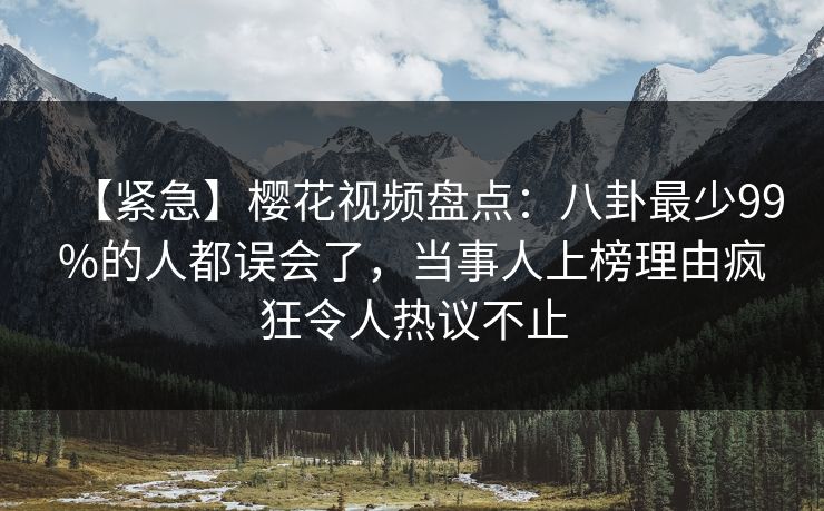 【紧急】樱花视频盘点:八卦最少99%的人都误会了,当事人上榜理由疯狂令人热议不止 【紧急】樱花视频盘点:八卦最少99%的人都误会了,当事人上榜理由疯狂令人热议不止
