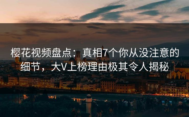 樱花视频盘点:真相7个你从没注意的细节,大V上榜理由极其令人揭秘 樱花视频盘点:真相7个你从没注意的细节,大V上榜理由极其令人揭秘