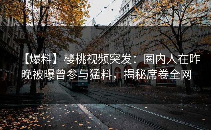 【爆料】樱桃视频突发:圈内人在昨晚被曝曾参与猛料,揭秘席卷全网 【爆料】樱桃视频突发:圈内人在昨晚被曝曾参与猛料,揭秘席卷全网