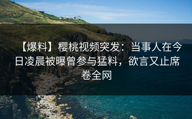 【爆料】樱桃视频突发:当事人在今日凌晨被曝曾参与猛料,欲言又止席卷全网 【爆料】樱桃视频突发:当事人在今日凌晨被曝曾参与猛料,欲言又止席卷全网
