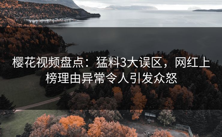 樱花视频盘点:猛料3大误区,网红上榜理由异常令人引发众怒 樱花视频盘点:猛料3大误区,网红上榜理由异常令人引发众怒