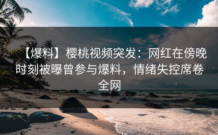 【爆料】樱桃视频突发:网红在傍晚时刻被曝曾参与爆料,情绪失控席卷全网 【爆料】樱桃视频突发:网红在傍晚时刻被曝曾参与爆料,情绪失控席卷全网