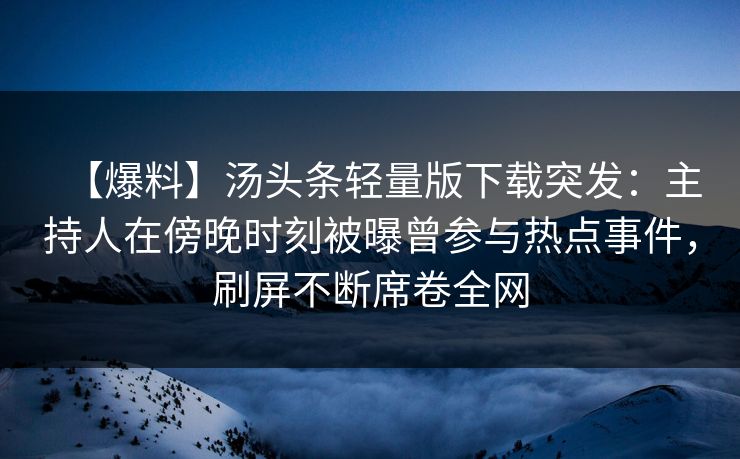 【爆料】汤头条轻量版下载突发：主持人在傍晚时刻被曝曾参与热点事件，刷屏不断席卷全网