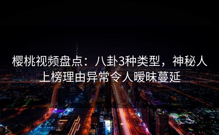 樱桃视频盘点:八卦3种类型,神秘人上榜理由异常令人暧昧蔓延 樱桃视频盘点:八卦3种类型,神秘人上榜理由异常令人暧昧蔓延