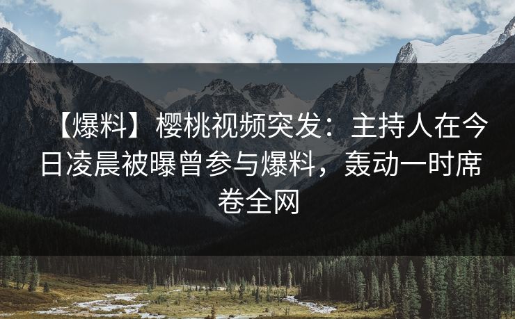 【爆料】樱桃视频突发:主持人在今日凌晨被曝曾参与爆料,轰动一时席卷全网 【爆料】樱桃视频突发:主持人在今日凌晨被曝曾参与爆料,轰动一时席卷全网
