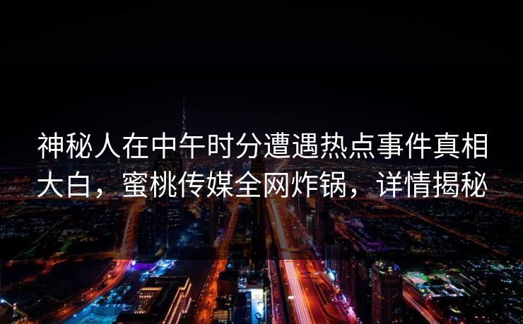 神秘人在中午时分遭遇热点事件真相大白,蜜桃传媒全网炸锅,详情揭秘 神秘人在中午时分遭遇热点事件真相大白,蜜桃传媒全网炸锅,详情揭秘