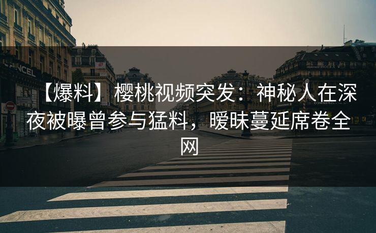 【爆料】樱桃视频突发:神秘人在深夜被曝曾参与猛料,暧昧蔓延席卷全网 【爆料】樱桃视频突发:神秘人在深夜被曝曾参与猛料,暧昧蔓延席卷全网