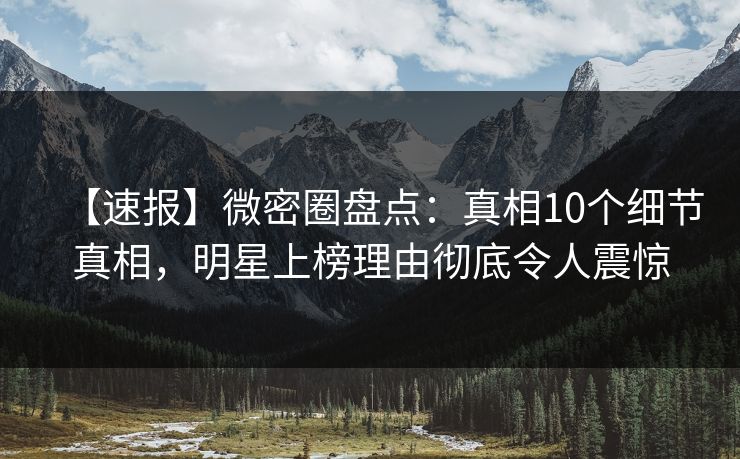 【速报】微密圈盘点：真相10个细节真相，明星上榜理由彻底令人震惊
