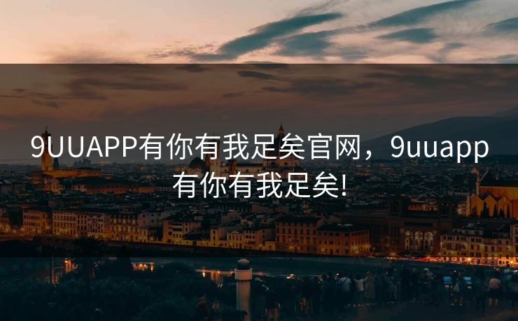 9UUAPP有你有我足矣官网,9uuapp有你有我足矣! 9UUAPP有你有我足矣官网,9uuapp有你有我足矣!