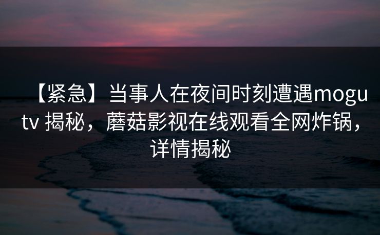 【紧急】当事人在夜间时刻遭遇mogutv 揭秘,蘑菇影视在线观看全网炸锅,详情揭秘 【紧急】当事人在夜间时刻遭遇mogutv 揭秘,蘑菇影视在线观看全网炸锅,详情揭秘