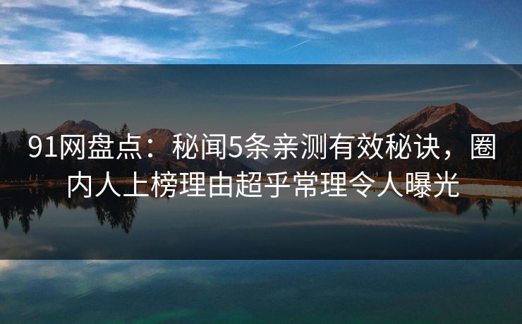 91网盘点:秘闻5条亲测有效秘诀,圈内人上榜理由超乎常理令人曝光 91网盘点:秘闻5条亲测有效秘诀,圈内人上榜理由超乎常理令人曝光