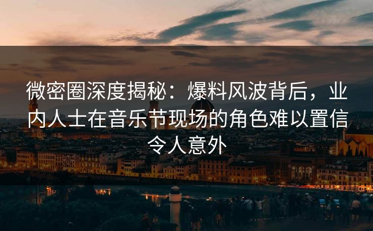 微密圈深度揭秘:爆料风波背后,业内人士在音乐节现场的角色难以置信令人意外 微密圈深度揭秘:爆料风波背后,业内人士在音乐节现场的角色难以置信令人意外