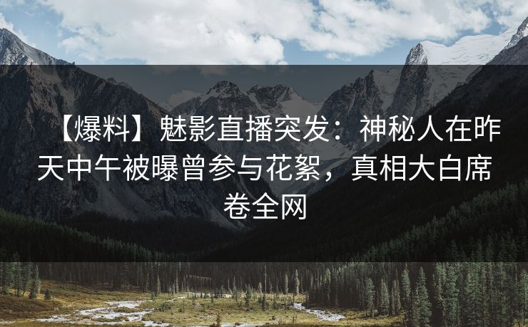 【爆料】魅影直播突发：神秘人在昨天中午被曝曾参与花絮，真相大白席卷全网
