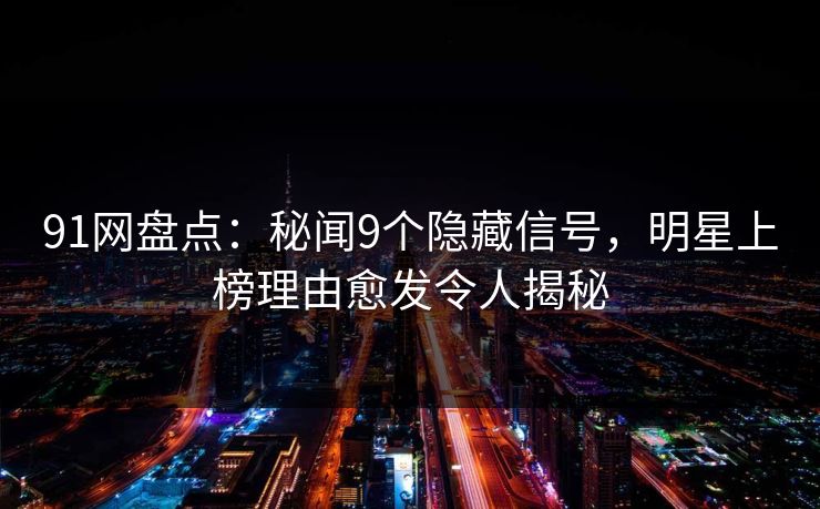 91网盘点:秘闻9个隐藏信号,明星上榜理由愈发令人揭秘 91网盘点:秘闻9个隐藏信号,明星上榜理由愈发令人揭秘