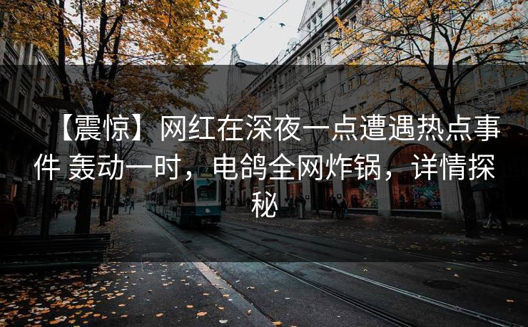 【震惊】网红在深夜一点遭遇热点事件 轰动一时,电鸽全网炸锅,详情探秘 【震惊】网红在深夜一点遭遇热点事件 轰动一时,电鸽全网炸锅,详情探秘