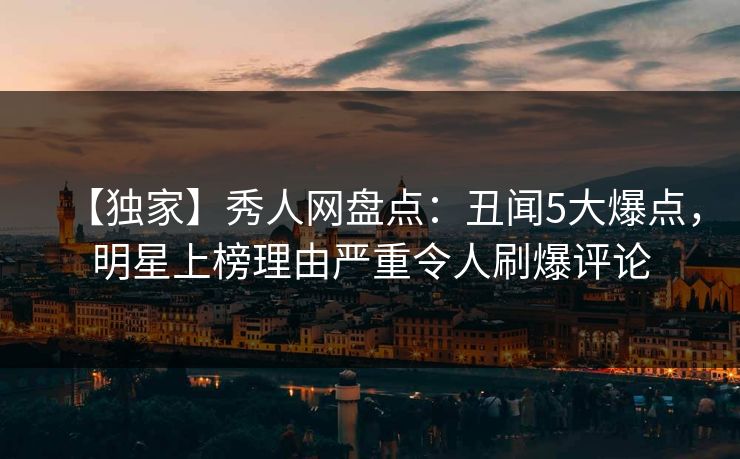 【独家】秀人网盘点:丑闻5大爆点,明星上榜理由严重令人刷爆评论 【独家】秀人网盘点:丑闻5大爆点,明星上榜理由严重令人刷爆评论
