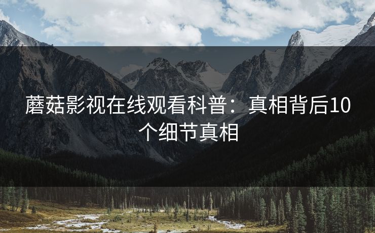 蘑菇影视在线观看科普：真相背后10个细节真相