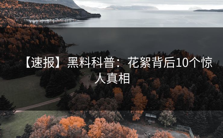 【速报】黑料科普:花絮背后10个惊人真相 【速报】黑料科普:花絮背后10个惊人真相
