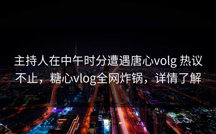 主持人在中午时分遭遇唐心volg 热议不止,糖心vlog全网炸锅,详情了解 主持人在中午时分遭遇唐心volg 热议不止,糖心vlog全网炸锅,详情了解