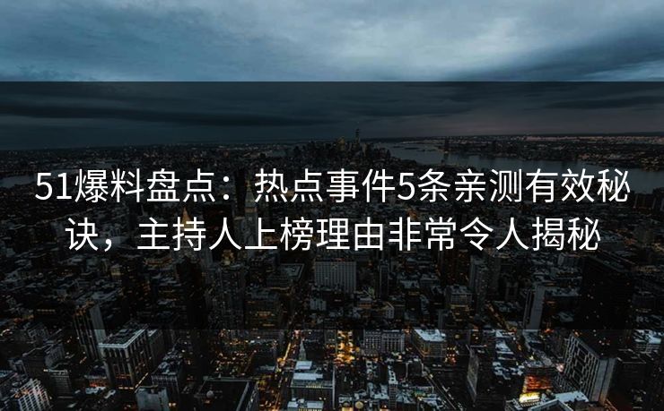 51爆料盘点：热点事件5条亲测有效秘诀，主持人上榜理由非常令人揭秘