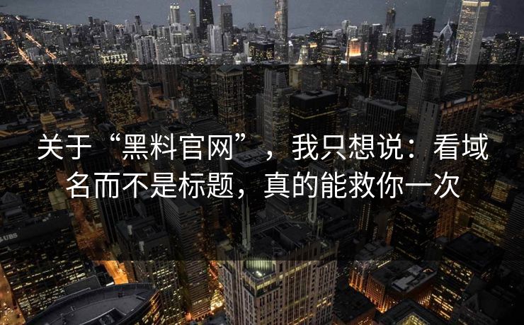 关于“黑料官网”,我只想说:看域名而不是标题,真的能救你一次 关于“黑料官网”,我只想说:看域名而不是标题,真的能救你一次