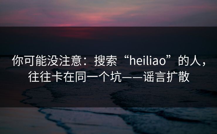 你可能没注意:搜索“heiliao”的人,往往卡在同一个坑——谣言扩散 你可能没注意:搜索“heiliao”的人,往往卡在同一个坑——谣言扩散