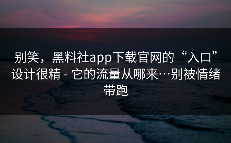 别笑,黑料社app下载官网的“入口”设计很精 - 它的流量从哪来…别被情绪带跑 别笑,黑料社app下载官网的“入口”设计很精 - 它的流量从哪来…别被情绪带跑