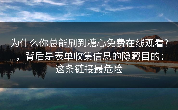 为什么你总能刷到糖心免费在线观看?，背后是表单收集信息的隐藏目的：这条链接最危险