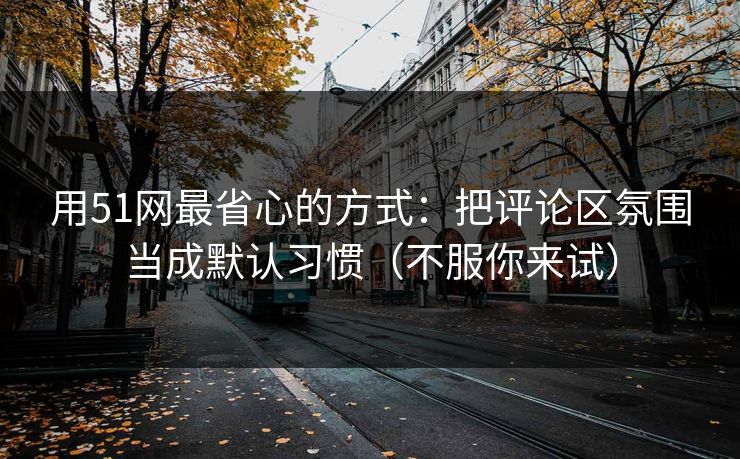 用51网最省心的方式：把评论区氛围当成默认习惯（不服你来试）