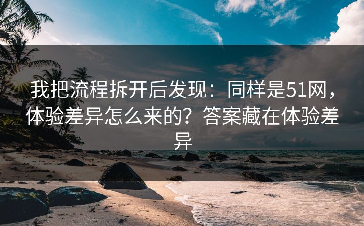 我把流程拆开后发现:同样是51网,体验差异怎么来的?答案藏在体验差异 我把流程拆开后发现:同样是51网,体验差异怎么来的?答案藏在体验差异