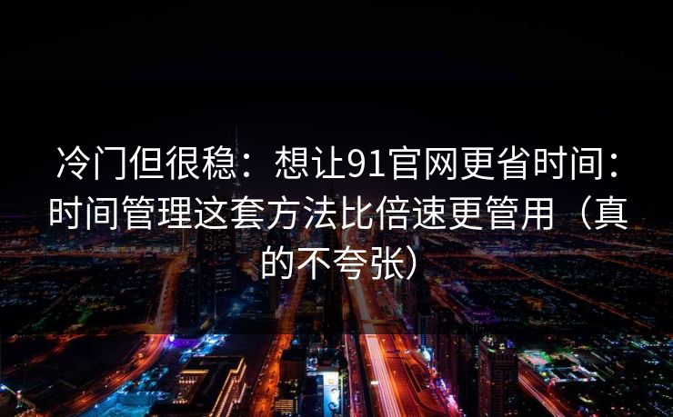 冷门但很稳:想让91官网更省时间:时间管理这套方法比倍速更管用(真的不夸张) 冷门但很稳:想让91官网更省时间:时间管理这套方法比倍速更管用(真的不夸张)