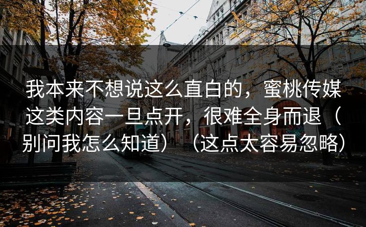 我本来不想说这么直白的,蜜桃传媒这类内容一旦点开,很难全身而退(别问我怎么知道)(这点太容易忽略) 我本来不想说这么直白的,蜜桃传媒这类内容一旦点开,很难全身而退(别问我怎么知道)(这点太容易忽略)