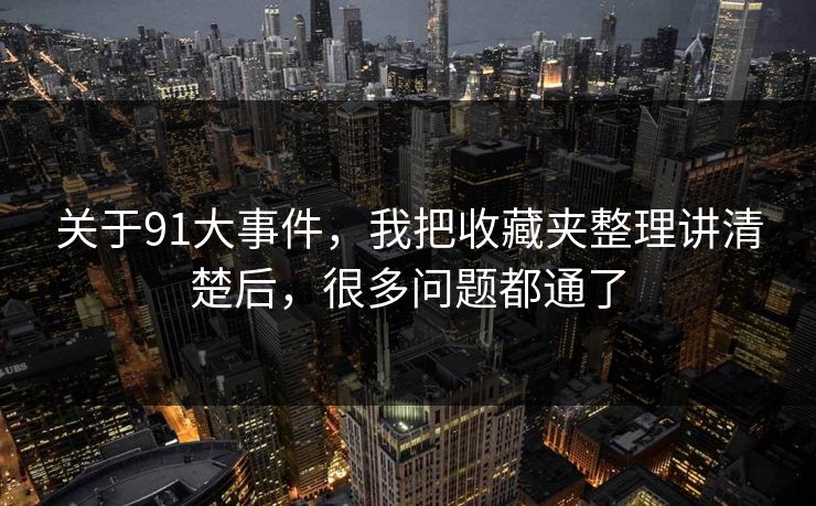 关于91大事件,我把收藏夹整理讲清楚后,很多问题都通了 关于91大事件,我把收藏夹整理讲清楚后,很多问题都通了