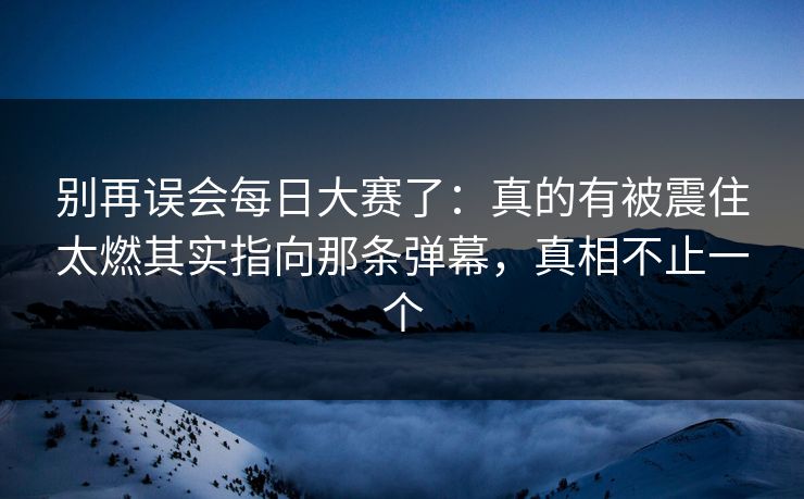 别再误会每日大赛了:真的有被震住太燃其实指向那条弹幕,真相不止一个 别再误会每日大赛了:真的有被震住太燃其实指向那条弹幕,真相不止一个