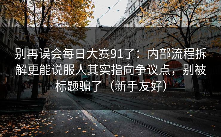 别再误会每日大赛91了:内部流程拆解更能说服人其实指向争议点,别被标题骗了(新手友好) 别再误会每日大赛91了:内部流程拆解更能说服人其实指向争议点,别被标题骗了(新手友好)