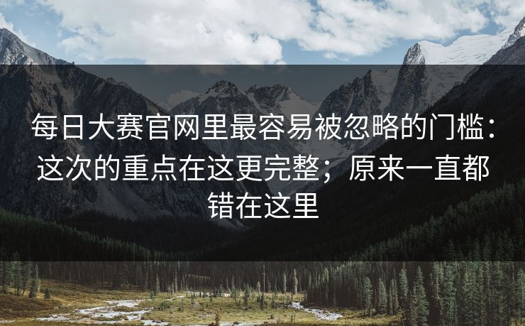 每日大赛官网里最容易被忽略的门槛:这次的重点在这更完整;原来一直都错在这里 每日大赛官网里最容易被忽略的门槛:这次的重点在这更完整;原来一直都错在这里