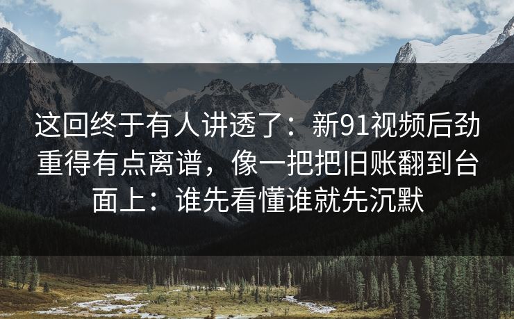 这回终于有人讲透了:新91视频后劲重得有点离谱,像一把把旧账翻到台面上:谁先看懂谁就先沉默 这回终于有人讲透了:新91视频后劲重得有点离谱,像一把把旧账翻到台面上:谁先看懂谁就先沉默