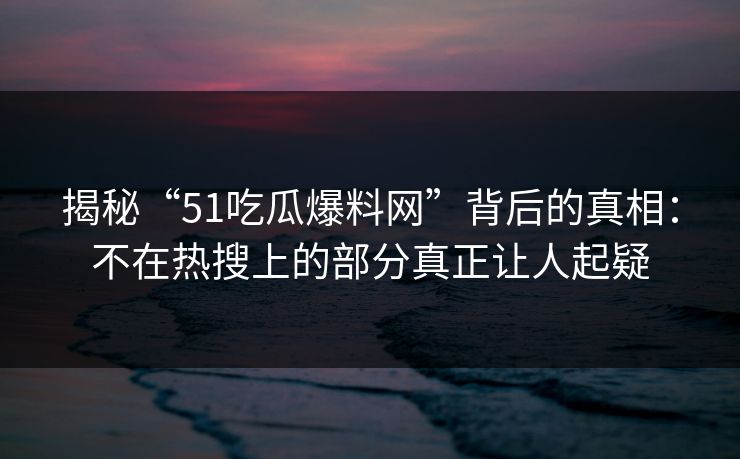 揭秘“51吃瓜爆料网”背后的真相:不在热搜上的部分真正让人起疑 揭秘“51吃瓜爆料网”背后的真相:不在热搜上的部分真正让人起疑