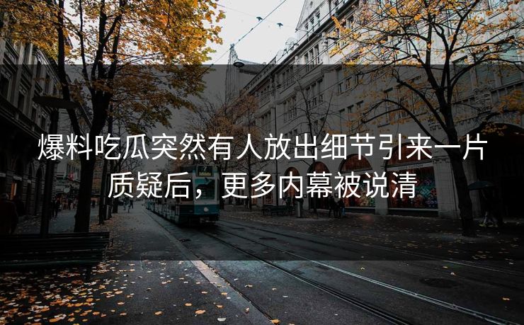 爆料吃瓜突然有人放出细节引来一片质疑后,更多内幕被说清 爆料吃瓜突然有人放出细节引来一片质疑后,更多内幕被说清
