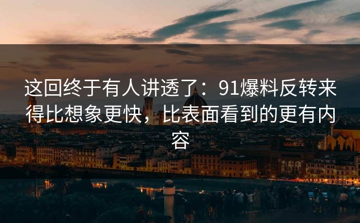 这回终于有人讲透了:91爆料反转来得比想象更快,比表面看到的更有内容 这回终于有人讲透了:91爆料反转来得比想象更快,比表面看到的更有内容