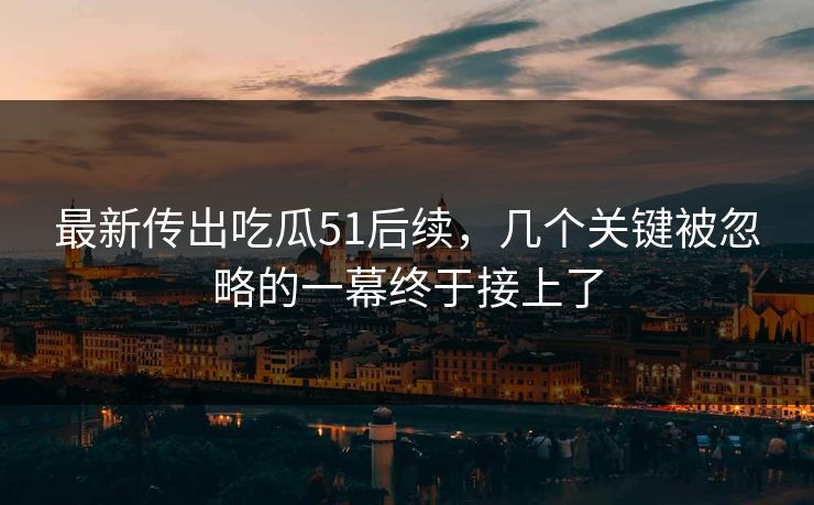 最新传出吃瓜51后续,几个关键被忽略的一幕终于接上了 最新传出吃瓜51后续,几个关键被忽略的一幕终于接上了