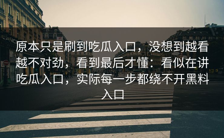 原本只是刷到吃瓜入口,没想到越看越不对劲,看到最后才懂:看似在讲吃瓜入口,实际每一步都绕不开黑料入口 原本只是刷到吃瓜入口,没想到越看越不对劲,看到最后才懂:看似在讲吃瓜入口,实际每一步都绕不开黑料入口