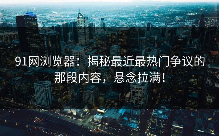 91网浏览器:揭秘最近最热门争议的那段内容,悬念拉满! 91网浏览器:揭秘最近最热门争议的那段内容,悬念拉满!